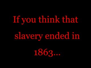 If you think that slavery ended in 1863… 