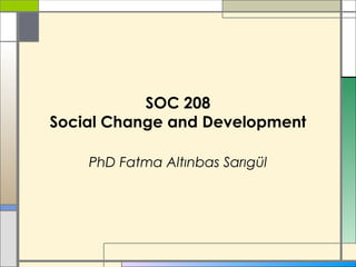 SOC 208
Social Change and Development
PhD Fatma Altınbas Sarıgül
 