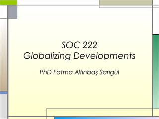 SOC 222
Globalizing Developments
PhD Fatma Altınbaş Sarıgül
 