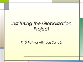 Instituting the Globalization
Project
PhD Fatma Altınbaş Sarıgül
 