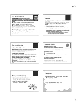 4/6/12




Social Information
Disidentifiers: breaks up a positive coherent                                            Visibility
presentation of person.Ex: eloquent speech of a prison inmate.
Possible for signs to mean different things to different                                 How stigma is adapted to show, or not show, that the individual
groups.                                                                                  possesses it.
Ex: tattoos; “cool” for youth, parents may think otherwise.                              Ex: ex-mental patients do not have visible stigma; the blind are easily
                                                                                         visible.Three notions that are often confused with concept of
Venous stigmata: can create unjustified suspicions.                                      visibility:
Ex: distended capillaries on cheek and nose, can indicate
                                                                                         1.  must be distinguished from its “known-about-ness”
alcoholism BUT those who do not drink can exhibit these for
other physiological reasons.                                                             2.  must be distinguished from obtrusiveness; how much does stigma
                                                                                             interfere with fluidity of interaction?
Social identify of who an individual is “with” can inform
                                                                                         3.  visibility of stigma (as well as obtrusiveness) must be disentangled
others’ opinion of his social identity.
                                                                                             from certain possibilities of “perceived focus”
Ex: If a person spends time with “jocks,” they may be seen as an
                                                                                                   Ex: ugliness (stigma focused on social situations) vs. diabetes (no
athlete as well.                                                                                   initial effect on face-to-face interaction qualifications).




Personal Identity                                                                        Personal Identity
                                                                                       Uniqueness: each member in a small,
Stigma management does not simply pertain to interactions
                                                                                       long-standing social circle has unique/defining characteristics.
with strangers, or public life.

Breaking through: individual with stigma attempts to reach personal level where        Individual can be differentiated from all others,
stigma is not a crucial factor, hopefully develop normalization contact with           single continuous record of social facts can be attached.
normals.Ex: my sister’s visible physical disability becomes normalized to her
classmates as the school year progresses.                                              Personal identity Aspects:

Familiarity may not reduce contempt.                                                   1.     Positive marks/identity pegs.
Ex: white people living in the presence of people of color may maintain their racial
prejudices.                                                                            2.     Unique combination of life history attempts that are attached to
                                                                                              individual
Historical and societal expectations and standardizations come into play.
Individual’s intimates may also be “put off” by stigma.                                Can also acquire a personal identity not their “own.”
Ex: homosexuals concealing their sexuality from their families.                        Ex: scarring fingertips, re-naming
Some stigmas only effect intimates because it can hide from strangers and
                                                                                       Name is common, but not reliable, way of fixing identity.
acquaintances.
Ex: having an STD is not apparent to the public, but one’s sexual partner has to       Documentation: allow no error or ambiguity, safeguard against potential
                                                                                       misrepresentation of social identity.
know.




                                                                                             Chapter 2
Discussion Questions                                                                     Information Control and Personal Identity -
•  How do you believe the notions of “discredited” and                                     "Passing": (pp. 73-91)
   “discreditable” have changed with the increasingly
   popularity of the internet and online communities?

•  Do you think it would be easier to live with a
   “discredited” or “discreditable” stigma?
                                                                                         Group: Oprah Winfrey Does Porn




                                                                                                                                                                             3
 