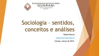 Sociologia – sentidos,
conceitos e análises
Rafael Barros
rafael.barros@ufrgs.br
Canoas, março de 2015.
 