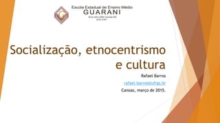Socialização, etnocentrismo
e cultura
Rafael Barros
rafael.barros@ufrgs.br
Canoas, março de 2015.
 