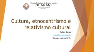 Cultura, etnocentrismo e
relativismo cultural
Rafael Barros
rafael.barros@ufrgs.br
Canoas, maio de 2015.
 