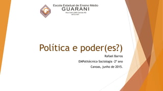 Política e poder(es?)
Rafael Barros
EMPolitécnico–Sociologia –2º ano
Canoas, junho de 2015.
 