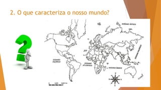 2. O que caracteriza o nosso mundo?
 