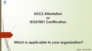 SOC2 Attestation
or
ISO27001 Certification
Which is applicable to your organization?
Date:- 29.06.2020
 