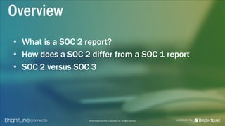 ©2015 BrightLine CPAs & Associates, Inc. All Rights Reserved
Overview
• What is a SOC 2 report?
• How does a SOC 2 differ from a SOC 1 report
• SOC 2 versus SOC 3
 