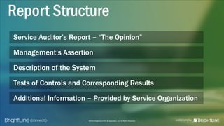 ©2015 BrightLine CPAs & Associates, Inc. All Rights Reserved
Service Auditor’s Report – “The Opinion”
Management’s Assertion
Description of the System
Tests of Controls and Corresponding Results
Additional Information – Provided by Service Organization
Report Structure
 