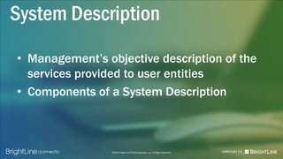 ©2015 BrightLine CPAs & Associates, Inc. All Rights Reserved
• Management’s objective description of the
services provided to user entities
• Components of a System Description
System Description
 