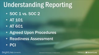 ©2015 BrightLine CPAs & Associates, Inc. All Rights Reserved
Understanding Reporting
• SOC 1 vs. SOC 2
• AT 101
• AT 601
• Agreed Upon Procedures
• Readiness Assessment
• PCI
 