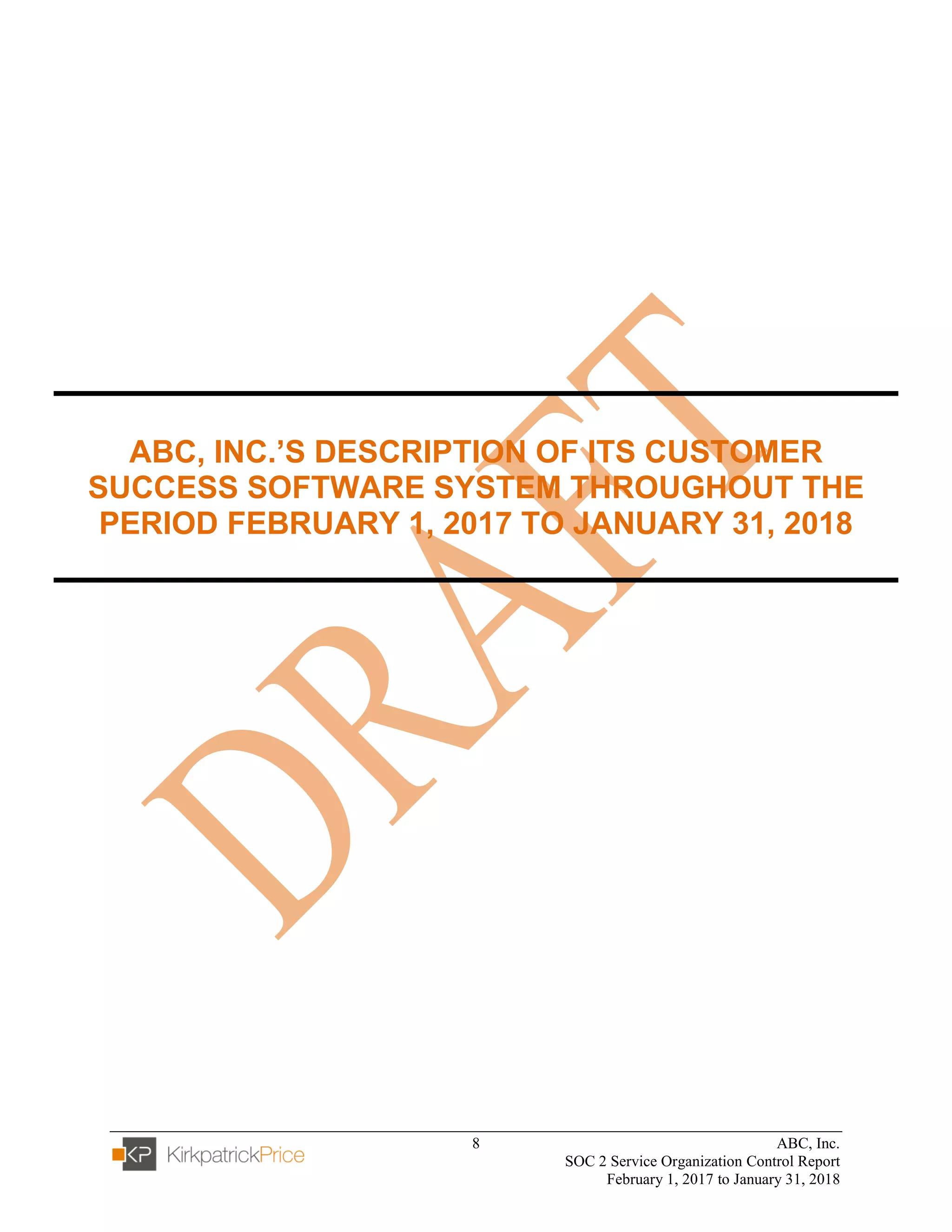 8 ABC, Inc.
SOC 2 Service Organization Control Report
February 1, 2017 to January 31, 2018
ABC, INC.’S DESCRIPTION OF ITS CUSTOMER
SUCCESS SOFTWARE SYSTEM THROUGHOUT THE
PERIOD FEBRUARY 1, 2017 TO JANUARY 31, 2018
 