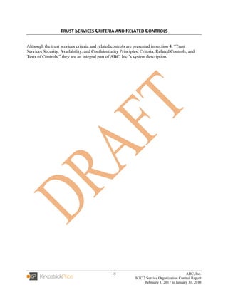 15 ABC, Inc.
SOC 2 Service Organization Control Report
February 1, 2017 to January 31, 2018
TRUST SERVICES CRITERIA AND RELATED CONTROLS
Although the trust services criteria and related controls are presented in section 4, “Trust
Services Security, Availability, and Confidentiality Principles, Criteria, Related Controls, and
Tests of Controls,” they are an integral part of ABC, Inc.’s system description.
 