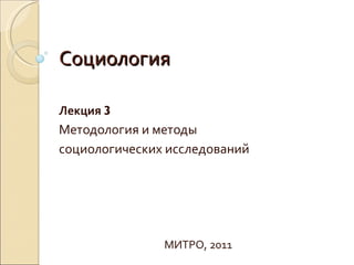 Социология

Лекция 3
Методология и методы
социологических исследований




               МИТРО, 2011
 