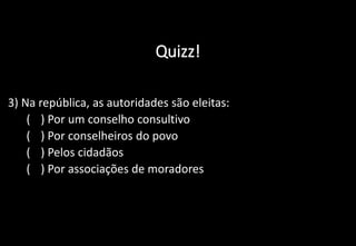 Quizz!
3) Na república, as autoridades são eleitas:
a) ( ) Por um conselho consultivo
b) ( ) Por conselheiros do povo
c) ( ) Pelos cidadãos
d) ( ) Por associações de moradores
 