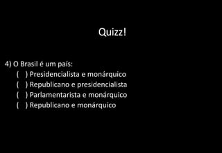 Quizz!
4) O Brasil é um país:
a) ( ) Presidencialista e monárquico
b) ( ) Republicano e presidencialista
c) ( ) Parlamentarista e monárquico
d) ( ) Republicano e monárquico
 
