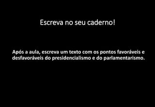 Escreva no seu caderno!
Após a aula, escreva um texto com os pontos favoráveis e
desfavoráveis do presidencialismo e do parlamentarismo.
 
