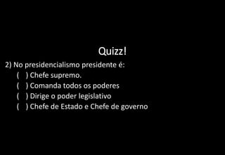 Quizz!
2) No presidencialismo presidente é:
a) ( ) Chefe supremo.
b) ( ) Comanda todos os poderes
c) ( ) Dirige o poder legislativo
d) ( ) Chefe de Estado e Chefe de governo
 