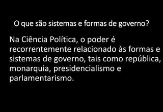 O que são sistemas e formas de governo?
• Na Ciência Política, o poder é
recorrentemente relacionado às formas e
sistemas de governo, tais como república,
monarquia, presidencialismo e
parlamentarismo.
 