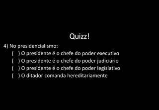 Quizz!
4) No presidencialismo:
a) ( ) O presidente é o chefe do poder executivo
b) ( ) O presidente é o chefe do poder judiciário
c) ( ) O presidente é o chefe do poder legislativo
d) ( ) O ditador comanda hereditariamente
 