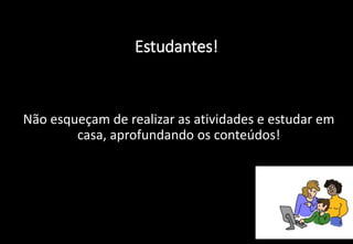 Estudantes!
Não esqueçam de realizar as atividades e estudar em
casa, aprofundando os conteúdos!
 
