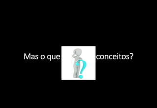 Mas o que são estes conceitos?
 