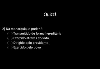 Quizz!
2) Na monarquia, o poder é:
a) ( ) Transmitido de forma hereditária
b) ( ) Exercido através do voto
c) ( ) Dirigido pelo presidente
d) ( ) Exercido pelo povo
 