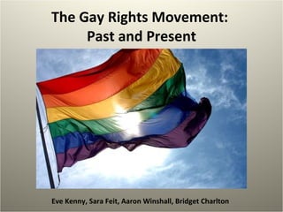 The Gay Rights Movement:  Past and Present Eve Kenny, Sara Feit, Aaron Winshall, Bridget Charlton 