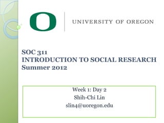 SOC 311
INTRODUCTION TO SOCIAL RESEARCH
Summer 2012


             Week 1: Day 2
              Shih-Chi Lin
          slin4@uoregon.edu
 
