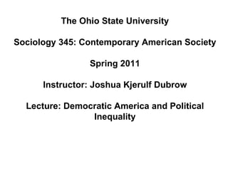 The Ohio State University Sociology 345: Contemporary American Society Spring 2011 Instructor: Joshua Kjerulf Dubrow Lecture: Democratic America and Political Inequality 