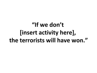 “ I f we don’t  [insert activity here],  the terrorists will have won.” 