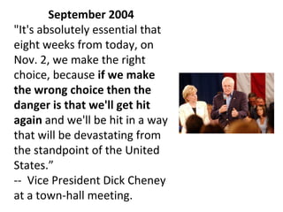 September 2004   "It's absolutely essential that eight weeks from today, on Nov. 2, we make the right choice, because  if we make the wrong choice then the danger is that we'll get hit again  and we'll be hit in a way that will be devastating from the standpoint of the United States .” --  Vice President Dick Cheney at a town-hall meeting. 