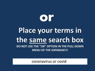 Place your terms in
the same search box
DO NOT USE THE “OR” OPTION IN THE PULL DOWN
MENU OF THE DATABASE!!!
coronavirus or covid
 