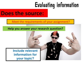 Does the source:
    Meet the requirements of your assignment?

  Help you answer your research question?




     Include relevant
      information for
        your topic?
 