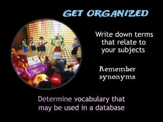 Write down terms
                 that relate to
                 your subjects

                 Remember
                 synonyms


Determine vocabulary that
may be used in a database
 