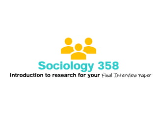 Sociology 358
Introduction to research for your Final Interview Paper
 