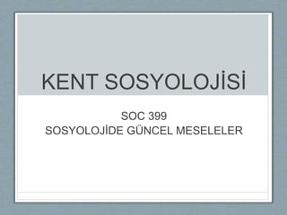 KENT SOSYOLOJİSİ
SOC 399
SOSYOLOJİDE GÜNCEL MESELELER
 