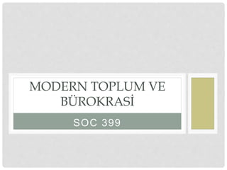 SOC 399
MODERN TOPLUM VE
BÜROKRASİ
 