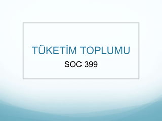 TÜKETİM TOPLUMU
SOC 399
 