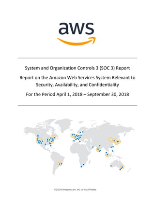 ©2018 Amazon.com, Inc. or its affiliates
System and Organization Controls 3 (SOC 3) Report
Report on the Amazon Web Services System Relevant to
Security, Availability, and Confidentiality
For the Period April 1, 2018 – September 30, 2018
 