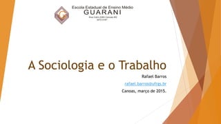 A Sociologia e o Trabalho
Rafael Barros
rafael.barros@ufrgs.br
Canoas, março de 2015.
 