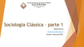 Sociologia Clássica – parte 1
Rafael Barros
rafael.barros@ufrgs.br
Canoas, março de 2015.
 