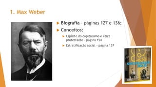 1. Max Weber
 Biografia – páginas 127 e 136;
 Conceitos:
 Espírito do capitalismo e ética
protestante – página 154
 Estratificação social – página 157
 