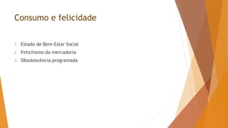 Consumo e felicidade
1. Estado de Bem-Estar Social
2. Fetichismo da mercadoria
3. Obsolescência programada
 