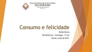 Consumo e felicidade
Rafael Barros
EM Politécnico – Sociologia – 3º ano
Canoas, junho de 2015.
 