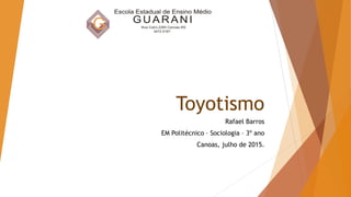 Toyotismo
Rafael Barros
EM Politécnico – Sociologia – 3º ano
Canoas, julho de 2015.
 