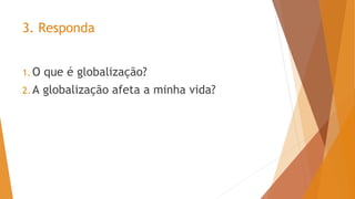 3. Responda
1. O que é globalização?
2. A globalização afeta a minha vida?
 
