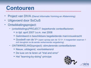 Contouren <ul><li>Project van DIVA  (Dienst Informatie Vorming en Afstemming)  </li></ul><ul><li>Uitgevoerd door SoCiuS </...