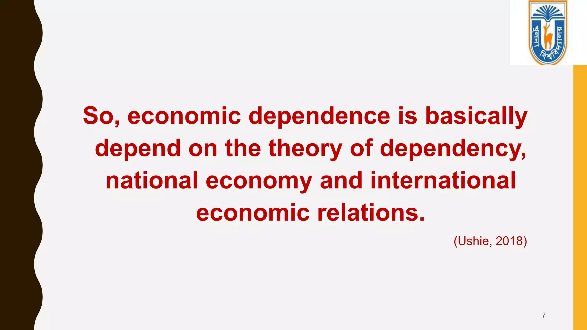 So, economic dependence is basically
depend on the theory of dependency,
national economy and international
economic relations.
(Ushie, 2018)
7
 