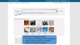 Quick notes on ProQuest Central:
• Do a basic search using the main search box.
• Always make sure full-text is checked.
• Narrow your search as needed.